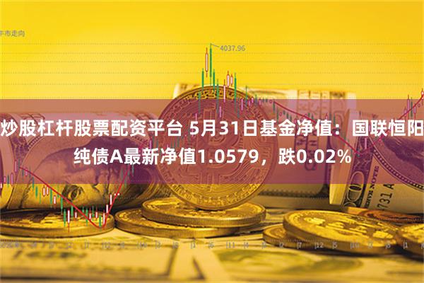 炒股杠杆股票配资平台 5月31日基金净值：国联恒阳纯债A最新净值1.0579，跌0.02%