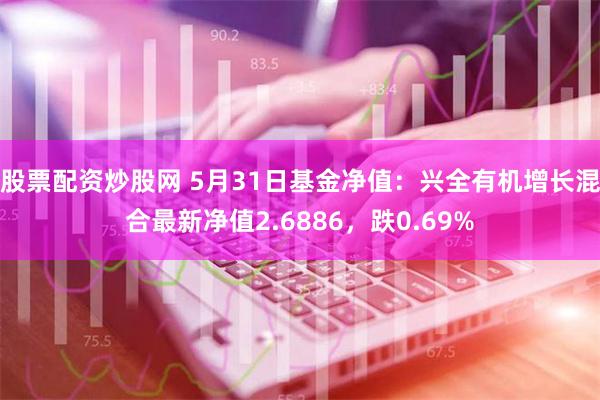 股票配资炒股网 5月31日基金净值：兴全有机增长混合最新净值2.6886，跌0.69%