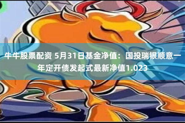 牛牛股票配资 5月31日基金净值：国投瑞银顺意一年定开债发起式最新净值1.023