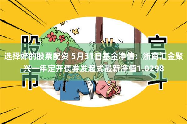 选择好的股票配资 5月31日基金净值：浙商汇金聚兴一年定开债券发起式最新净值1.0298