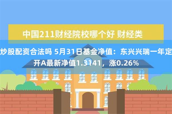 炒股配资合法吗 5月31日基金净值：东兴兴瑞一年定开A最新净值1.3141，涨0.26%