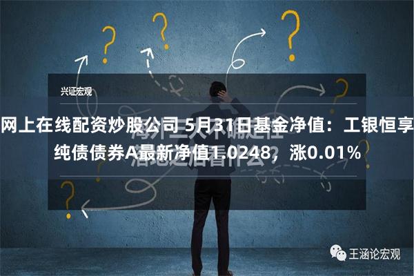 网上在线配资炒股公司 5月31日基金净值：工银恒享纯债债券A最新净值1.0248，涨0.01%