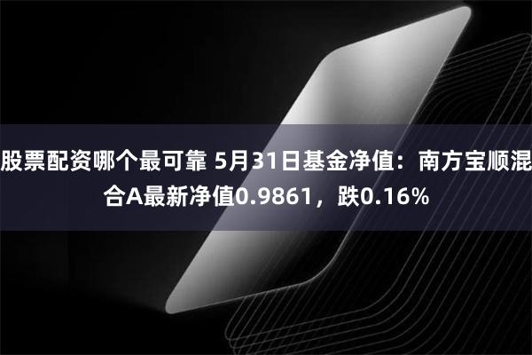 股票配资哪个最可靠 5月31日基金净值：南方宝顺混合A最新净值0.9861，跌0.16%