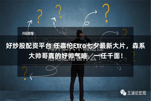 好炒股配资平台 任嘉伦Etro七夕最新大片，森系大帅哥真的好帅气哇，一任千面！