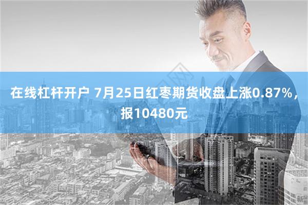 在线杠杆开户 7月25日红枣期货收盘上涨0.87%，报10480元