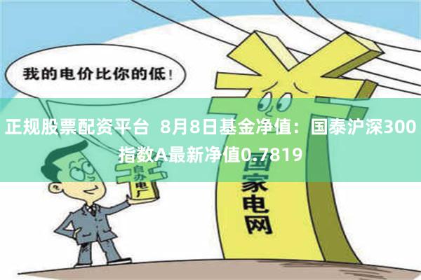 正规股票配资平台  8月8日基金净值：国泰沪深300指数A最新净值0.7819