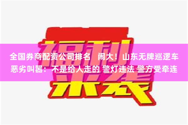 全国券商配资公司排名   闹大！山东无牌巡逻车恶劣叫嚣：不是给人走的 警灯违法 警方受牵连