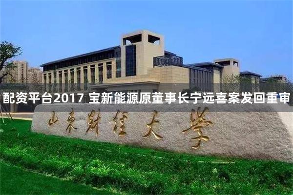 配资平台2017 宝新能源原董事长宁远喜案发回重审