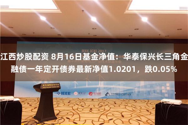 江西炒股配资 8月16日基金净值：华泰保兴长三角金融债一年定开债券最新净值1.0201，跌0.05%