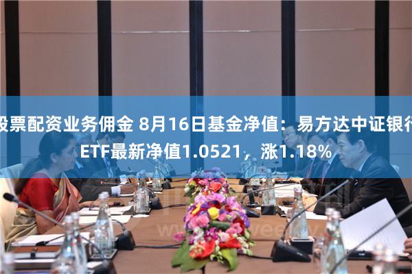 股票配资业务佣金 8月16日基金净值：易方达中证银行ETF最新净值1.0521，涨1.18%