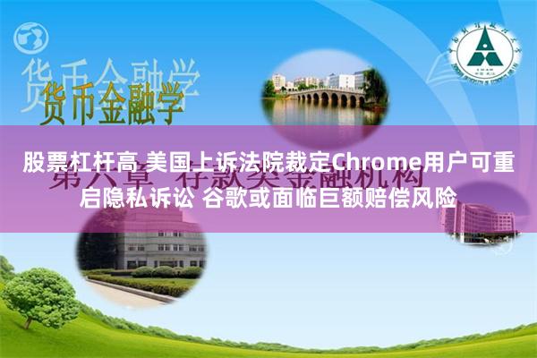 股票杠杆高 美国上诉法院裁定Chrome用户可重启隐私诉讼 谷歌或面临巨额赔偿风险