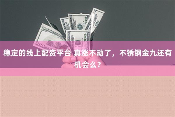 稳定的线上配资平台 真涨不动了，不锈钢金九还有机会么？