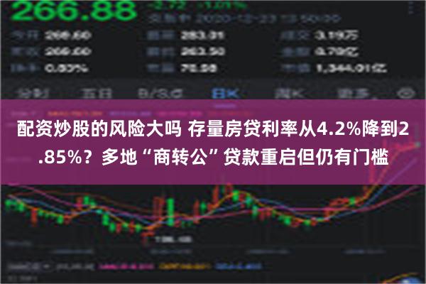 配资炒股的风险大吗 存量房贷利率从4.2%降到2.85%？多地“商转公”贷款重启但仍有门槛