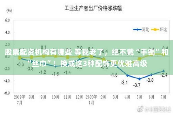 股票配资机构有哪些 等我老了，绝不戴“手镯”和“丝巾”！换成这3种配饰更优雅高级