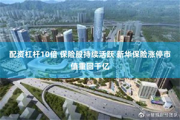 配资杠杆10倍 保险股持续活跃 新华保险涨停市值重回千亿