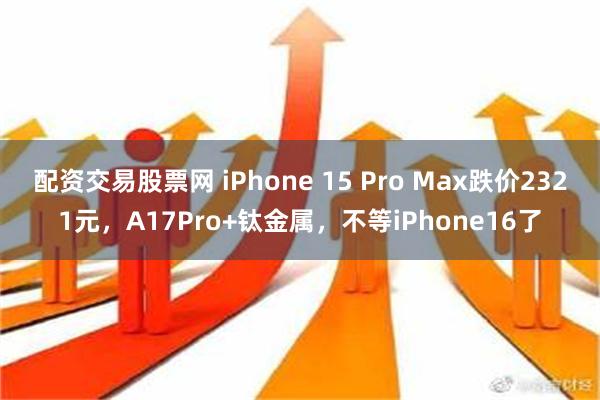 配资交易股票网 iPhone 15 Pro Max跌价2321元，A17Pro+钛金属，不等iPhone16了