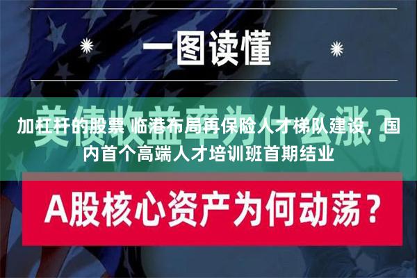 加杠杆的股票 临港布局再保险人才梯队建设，国内首个高端人才培训班首期结业