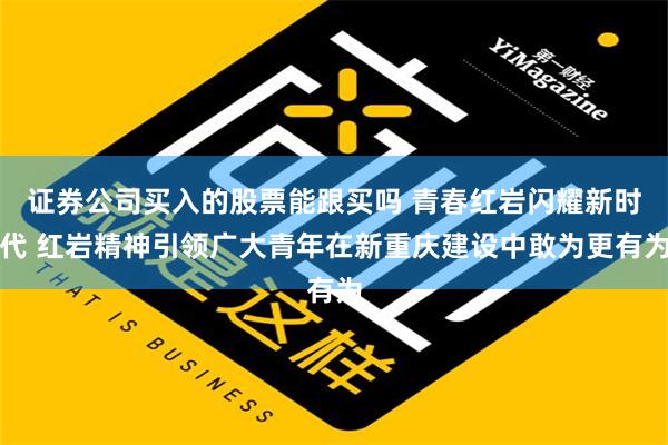 证券公司买入的股票能跟买吗 青春红岩闪耀新时代 红岩精神引领广大青年在新重庆建设中敢为更有为