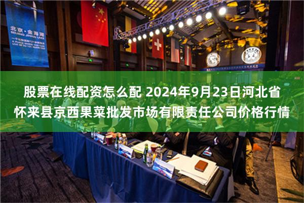 股票在线配资怎么配 2024年9月23日河北省怀来县京西果菜批发市场有限责任公司价格行情