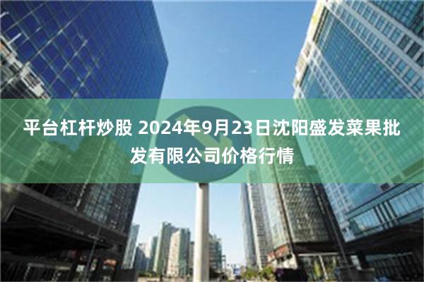 平台杠杆炒股 2024年9月23日沈阳盛发菜果批发有限公司价格行情