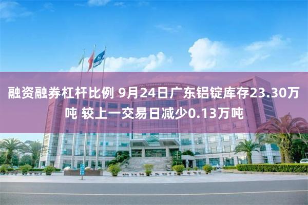 融资融券杠杆比例 9月24日广东铝锭库存23.30万吨 较上一交易日减少0.13万吨