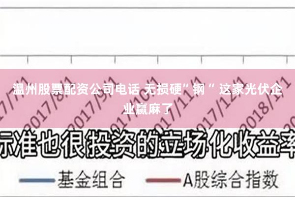 温州股票配资公司电话 无损硬”钢“ 这家光伏企业赢麻了