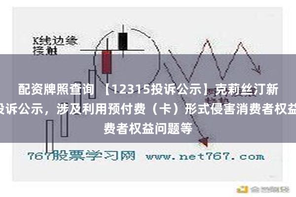 配资牌照查询 【12315投诉公示】克莉丝汀新增4件投诉公示，涉及利用预付费（卡）形式侵害消费者权益问题等