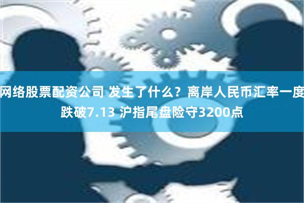 网络股票配资公司 发生了什么？离岸人民币汇率一度跌破7.13 沪指尾盘险守3200点