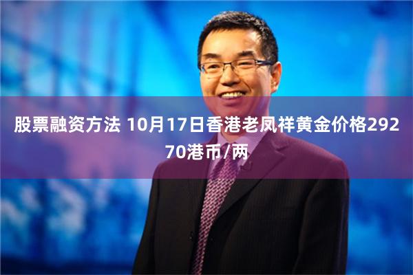 股票融资方法 10月17日香港老凤祥黄金价格29270港币/两