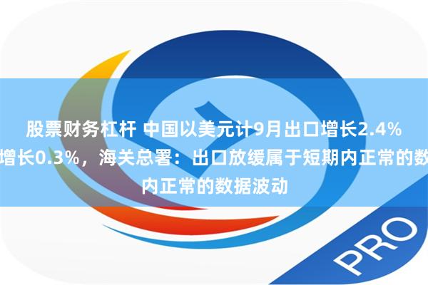 股票财务杠杆 中国以美元计9月出口增长2.4%，进口增长0.3%，海关总署：出口放缓属于短期内正常的数据波动