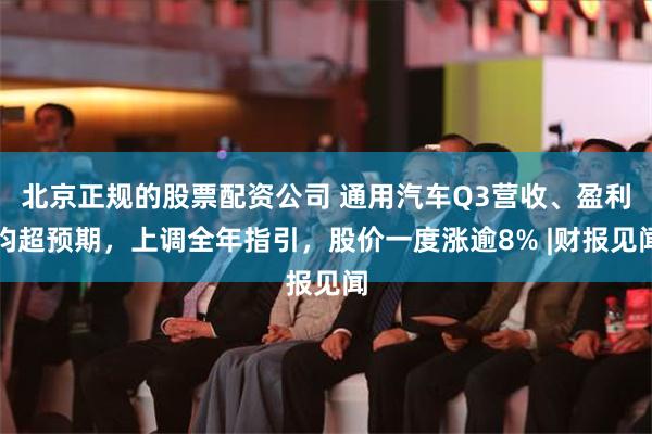 北京正规的股票配资公司 通用汽车Q3营收、盈利均超预期，上调全年指引，股价一度涨逾8% |财报见闻