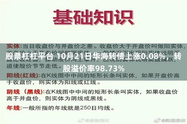 股票杠杠平台 10月21日华海转债上涨0.08%，转股溢价率98.73%