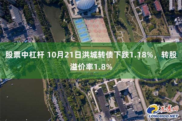 股票中杠杆 10月21日洪城转债下跌1.18%，转股溢价率1.8%