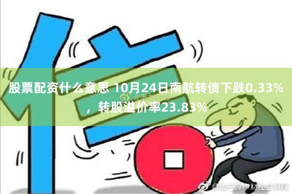 股票配资什么意思 10月24日南航转债下跌0.33%，转股溢价率23.83%