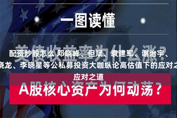 配资炒股怎么 邓晓峰、但斌、袁建军、谢治宇、刘晓龙、李晓星等公私募投资大咖纵论高估值下的应对之道