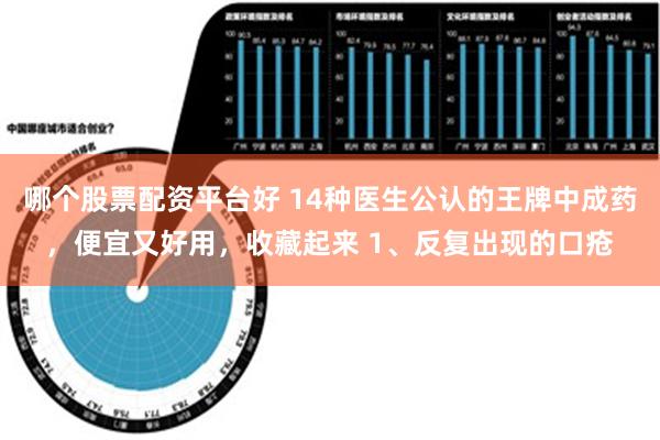 哪个股票配资平台好 14种医生公认的王牌中成药，便宜又好用，收藏起来 1、反复出现的口疮