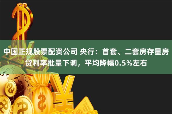 中国正规股票配资公司 央行：首套、二套房存量房贷利率批量下调，平均降幅0.5%左右