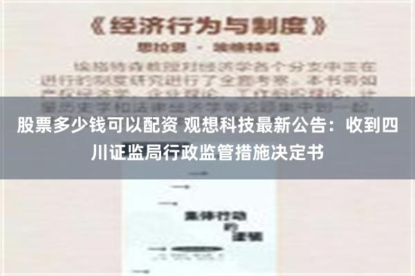 股票多少钱可以配资 观想科技最新公告：收到四川证监局行政监管措施决定书