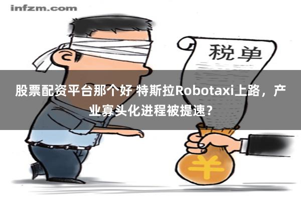 股票配资平台那个好 特斯拉Robotaxi上路，产业寡头化进程被提速？