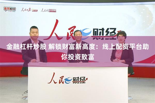 金融杠杆炒股 解锁财富新高度：线上配资平台助你投资致富