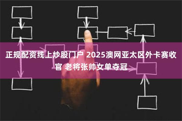 正规配资线上炒股门户 2025澳网亚太区外卡赛收官 老将张帅女单夺冠