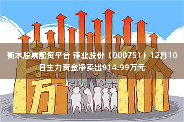 衡水股票配资平台 锌业股份（000751）12月10日主力资金净卖出914.99万元