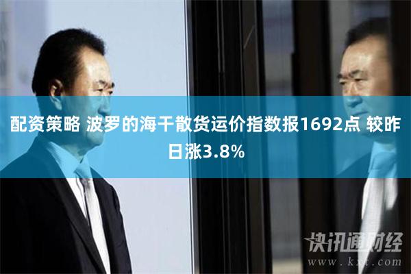 配资策略 波罗的海干散货运价指数报1692点 较昨日涨3.8%