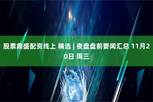 股票鼎盛配资线上 精选 | 夜盘盘前要闻汇总 11月20日 周三