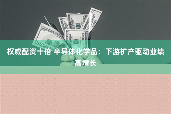 权威配资十倍 半导体化学品：下游扩产驱动业绩高增长