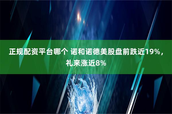 正规配资平台哪个 诺和诺德美股盘前跌近19%，礼来涨近8%