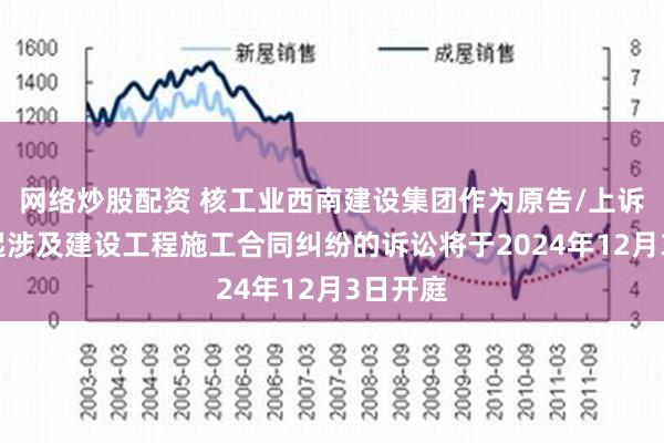 网络炒股配资 核工业西南建设集团作为原告/上诉人的1起涉及建设工程施工合同纠纷的诉讼将于2024年12月3日开庭