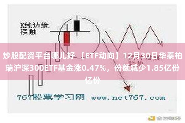 炒股配资平台哪儿好 【ETF动向】12月30日华泰柏瑞沪深300ETF基金涨0.47%，份额减少1.85亿份