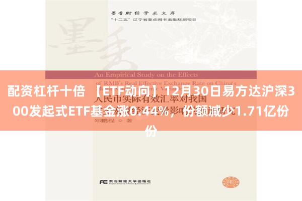 配资杠杆十倍 【ETF动向】12月30日易方达沪深300发起式ETF基金涨0.44%，份额减少1.71亿份