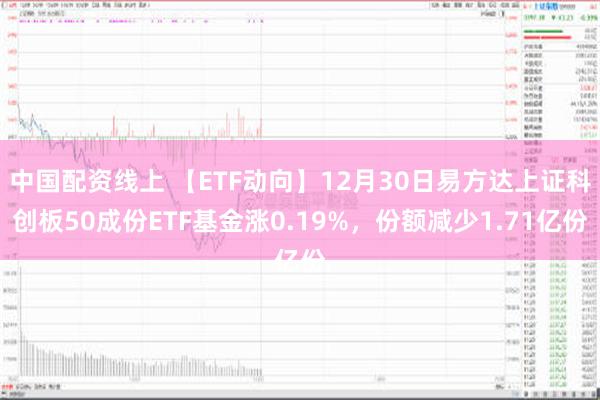 中国配资线上 【ETF动向】12月30日易方达上证科创板50成份ETF基金涨0.19%，份额减少1.71亿份